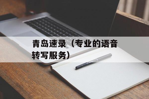 青岛速录（专业的语音转写服务）-第1张图片-