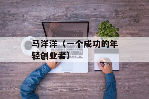 马洋洋（一个成功的年轻创业者）-第1张图片-