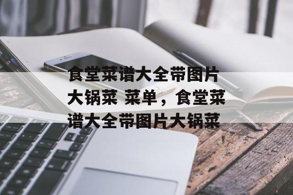 食堂菜谱大全带图片 大锅菜 菜单，食堂菜谱大全带图片大锅菜-第1张图片-