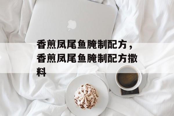香煎凤尾鱼腌制配方，香煎凤尾鱼腌制配方撒料-第1张图片-