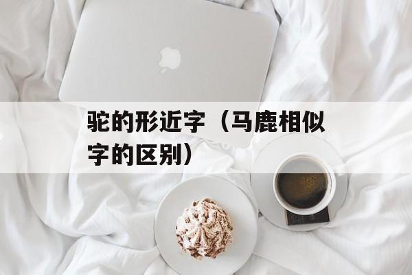 驼的形近字（马鹿相似字的区别）-第1张图片-