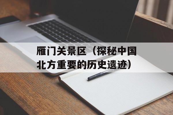 雁门关景区（探秘中国北方重要的历史遗迹）-第1张图片-