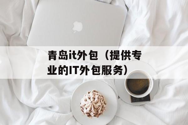 青岛it外包（提供专业的IT外包服务）-第1张图片-