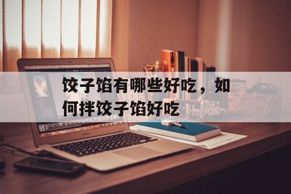饺子馅有哪些好吃，如何拌饺子馅好吃-第1张图片-
