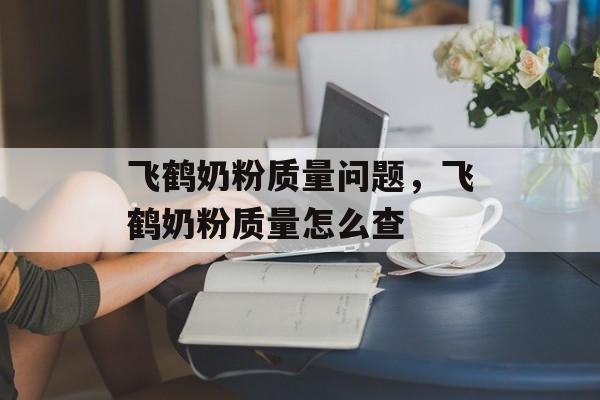 飞鹤奶粉质量问题，飞鹤奶粉质量怎么查-第1张图片-