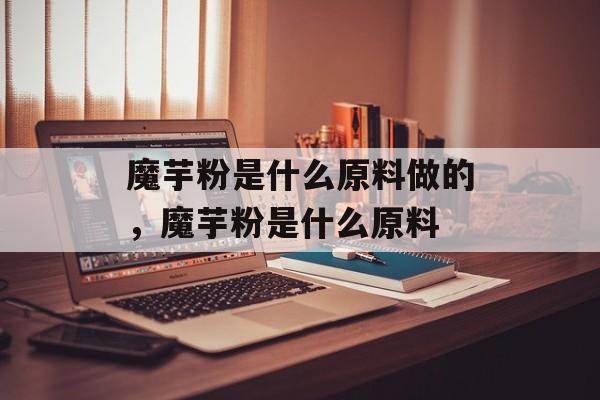 魔芋粉是什么原料做的，魔芋粉是什么原料-第1张图片-
