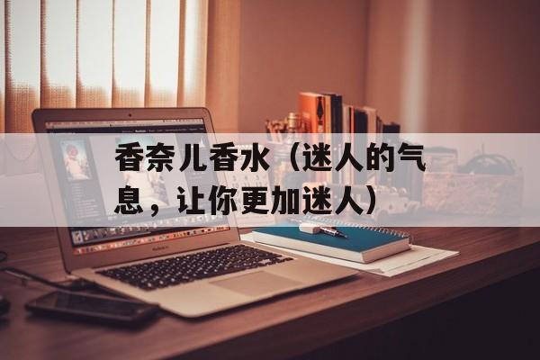 香奈儿香水（迷人的气息，让你更加迷人）-第1张图片-