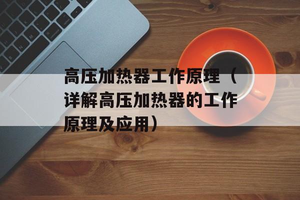 高压加热器工作原理（详解高压加热器的工作原理及应用）-第1张图片-