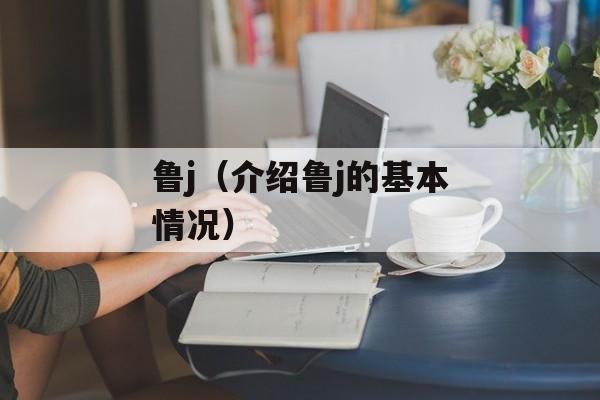 鲁j（介绍鲁j的基本情况）-第1张图片-