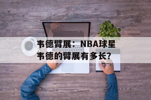 韦德臂展：NBA球星韦德的臂展有多长？-第1张图片-