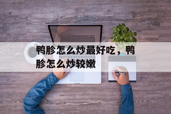 鸭胗怎么炒最好吃，鸭胗怎么炒较嫩-第1张图片-