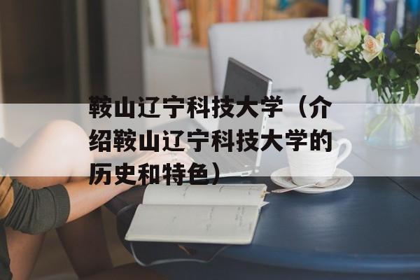 鞍山辽宁科技大学（介绍鞍山辽宁科技大学的历史和特色）-第1张图片-