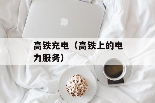 高铁充电（高铁上的电力服务）-第1张图片-