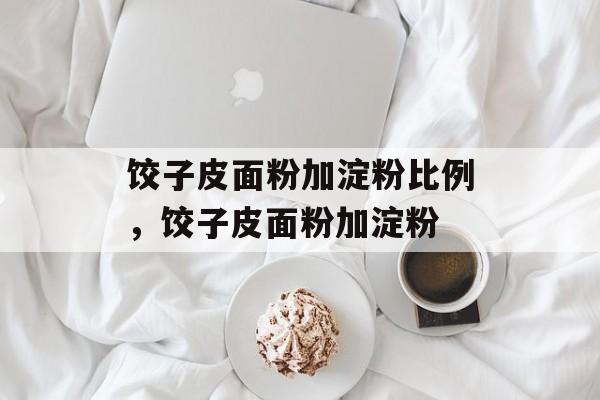 饺子皮面粉加淀粉比例，饺子皮面粉加淀粉-第1张图片-