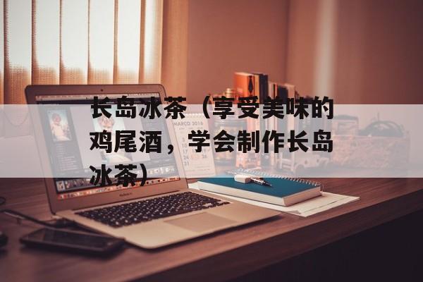 长岛冰茶（享受美味的鸡尾酒，学会制作长岛冰茶）-第1张图片-