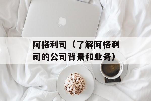 阿格利司（了解阿格利司的公司背景和业务）-第1张图片-
