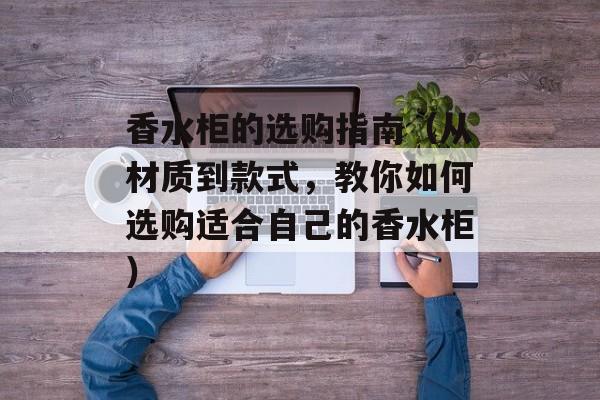 香水柜的选购指南（从材质到款式，教你如何选购适合自己的香水柜）-第1张图片-