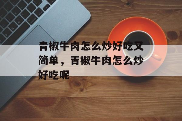 青椒牛肉怎么炒好吃又简单，青椒牛肉怎么炒好吃呢-第1张图片-