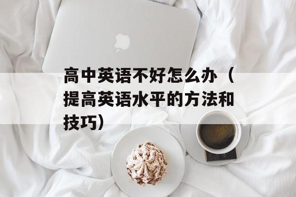 高中英语不好怎么办（提高英语水平的方法和技巧）-第1张图片-