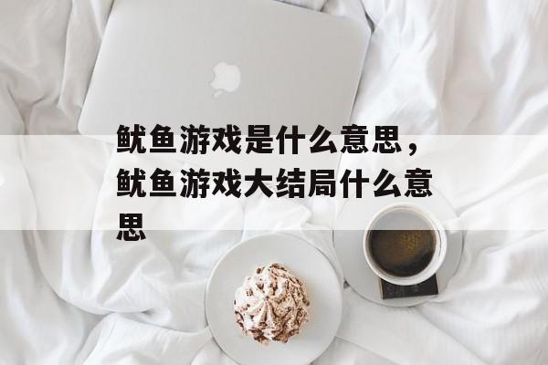 鱿鱼游戏是什么意思，鱿鱼游戏大结局什么意思-第1张图片-