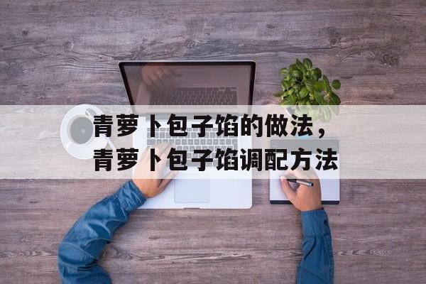 青萝卜包子馅的做法，青萝卜包子馅调配方法-第1张图片-