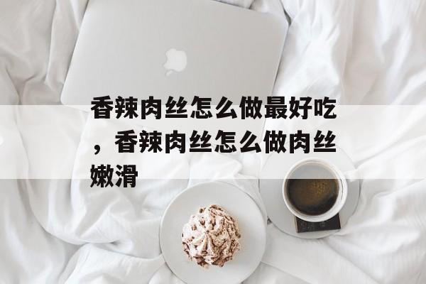 香辣肉丝怎么做最好吃，香辣肉丝怎么做肉丝嫩滑-第1张图片-