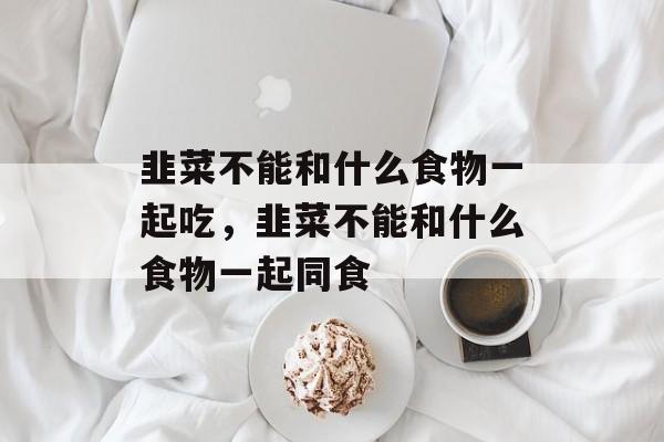韭菜不能和什么食物一起吃，韭菜不能和什么食物一起同食-第1张图片-