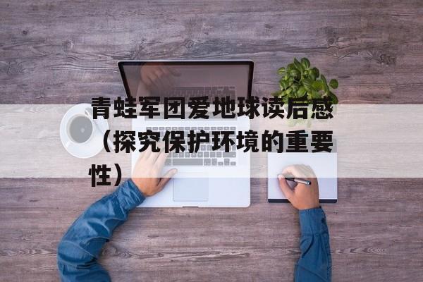 青蛙军团爱地球读后感（探究保护环境的重要性）-第1张图片-