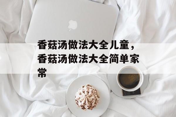 香菇汤做法大全儿童，香菇汤做法大全简单家常-第1张图片-