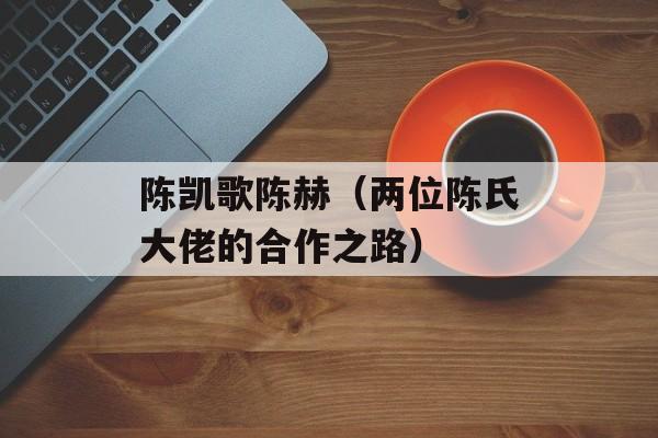 陈凯歌陈赫（两位陈氏大佬的合作之路）-第1张图片-