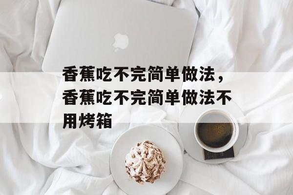 香蕉吃不完简单做法，香蕉吃不完简单做法不用烤箱-第1张图片-