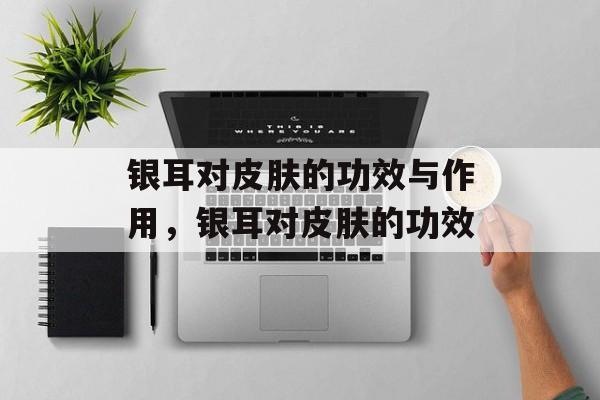 银耳对皮肤的功效与作用，银耳对皮肤的功效-第1张图片-