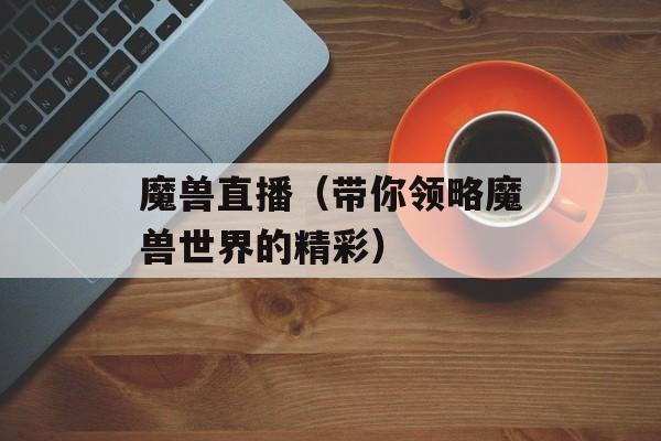 魔兽直播（带你领略魔兽世界的精彩）-第1张图片-