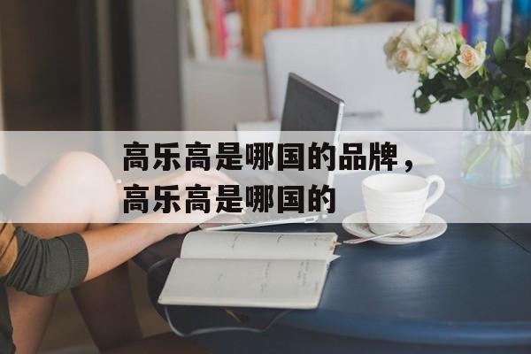 高乐高是哪国的品牌，高乐高是哪国的-第1张图片-
