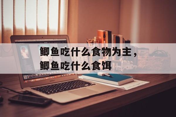 鲫鱼吃什么食物为主，鲫鱼吃什么食饵-第1张图片-