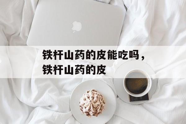 铁杆山药的皮能吃吗，铁杆山药的皮-第1张图片-