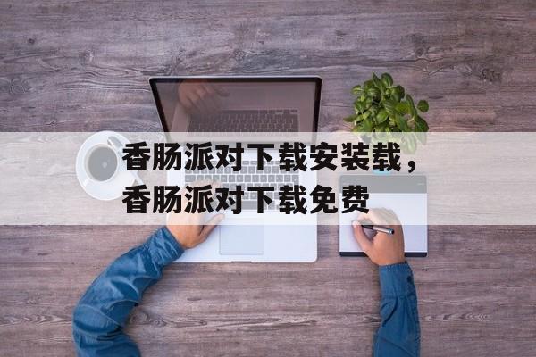香肠派对下载安装载，香肠派对下载免费-第1张图片-