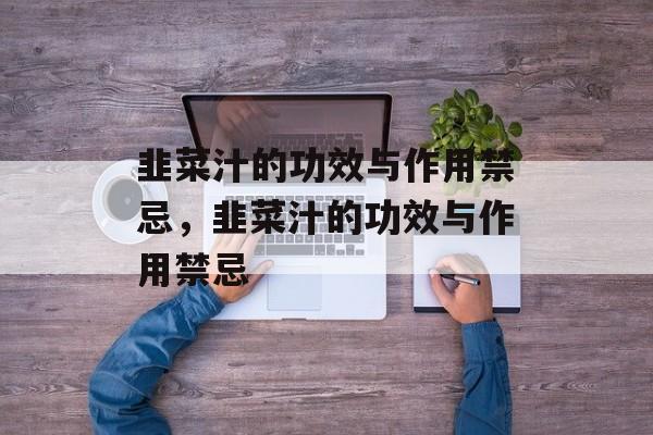 韭菜汁的功效与作用禁忌，韭菜汁的功效与作用禁忌-第1张图片-