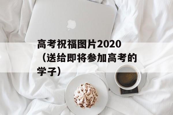 高考祝福图片2020（送给即将参加高考的学子）-第1张图片-