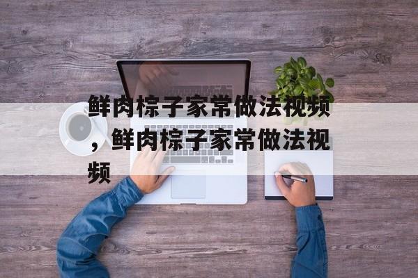 鲜肉棕子家常做法视频，鲜肉棕子家常做法视频-第1张图片-