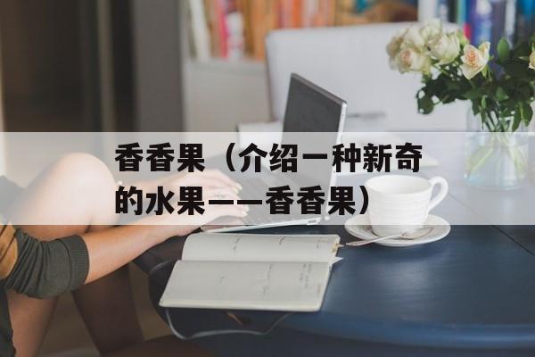 香香果（介绍一种新奇的水果——香香果）-第1张图片-