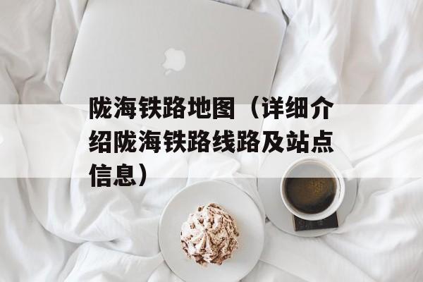 陇海铁路地图（详细介绍陇海铁路线路及站点信息）-第1张图片-