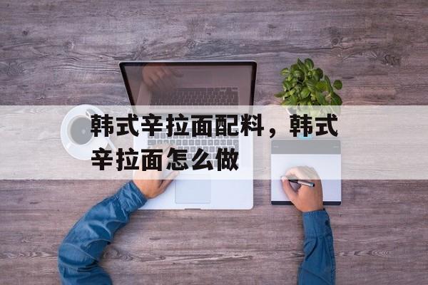 韩式辛拉面配料，韩式辛拉面怎么做-第1张图片-