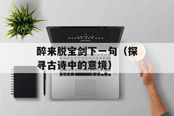醉来脱宝剑下一句（探寻古诗中的意境）-第1张图片-