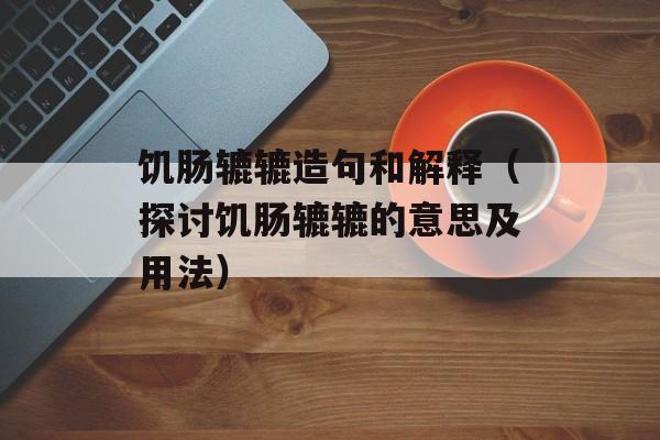 饥肠辘辘造句和解释（探讨饥肠辘辘的意思及用法）-第1张图片-