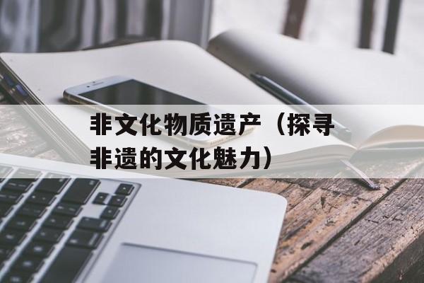 非文化物质遗产（探寻非遗的文化魅力）-第1张图片-