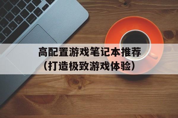 高配置游戏笔记本推荐（打造极致游戏体验）-第1张图片-