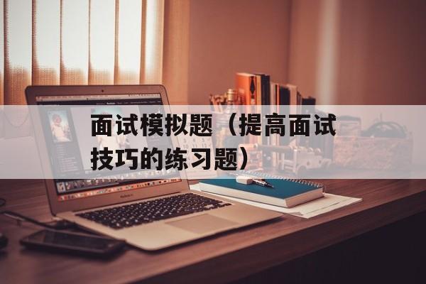 面试模拟题（提高面试技巧的练习题）-第1张图片-