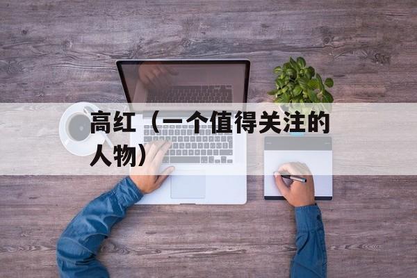 高红（一个值得关注的人物）-第1张图片-