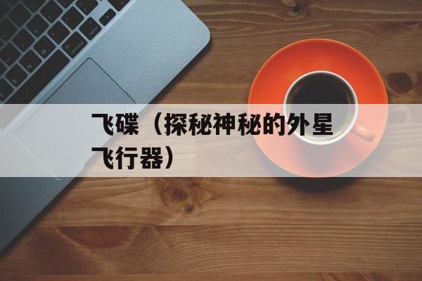飞碟（探秘神秘的外星飞行器）-第1张图片-